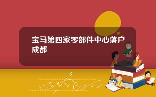 宝马第四家零部件中心落户成都