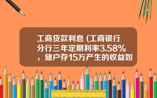 工商贷款利息 (工商银行分行三年定期利率3.58%，储户存15万产生的收益如何？)_1