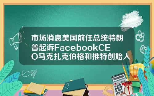 市场消息美国前任总统特朗普起诉FacebookCEO马克扎克伯格和推特创始人JackDorsey【推荐】
