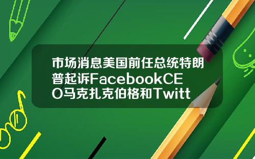 市场消息美国前任总统特朗普起诉FacebookCEO马克扎克伯格和Twitter创始人【推荐】