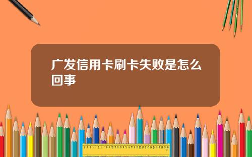 广发信用卡刷卡失败是怎么回事