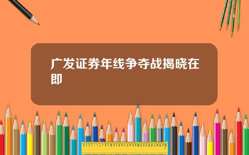 广发证券年线争夺战揭晓在即
