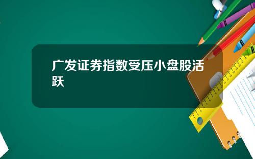 广发证券指数受压小盘股活跃