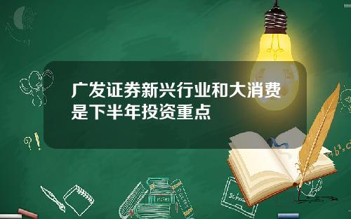 广发证券新兴行业和大消费是下半年投资重点