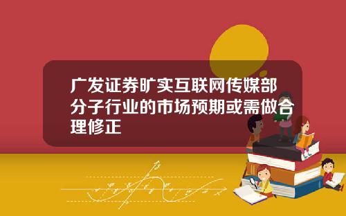 广发证券旷实互联网传媒部分子行业的市场预期或需做合理修正