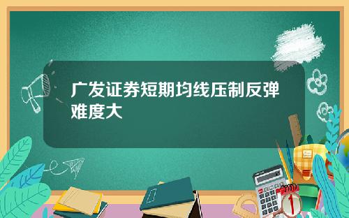 广发证券短期均线压制反弹难度大