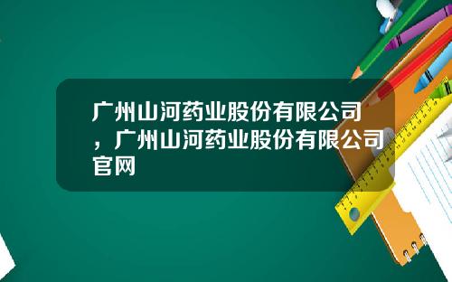 广州山河药业股份有限公司，广州山河药业股份有限公司官网