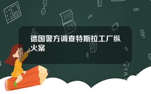 德国警方调查特斯拉工厂纵火案