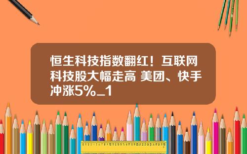 恒生科技指数翻红！互联网科技股大幅走高 美团、快手冲涨5%_1