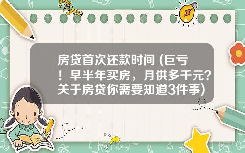 房贷首次还款时间 (巨亏！早半年买房，月供多千元？关于房贷你需要知道3件事)