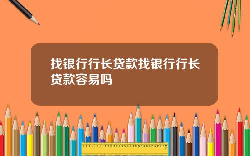 找银行行长贷款找银行行长贷款容易吗