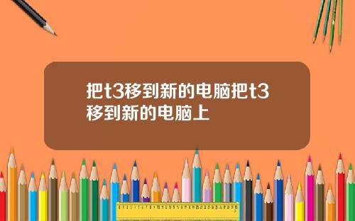 把t3移到新的电脑把t3移到新的电脑上