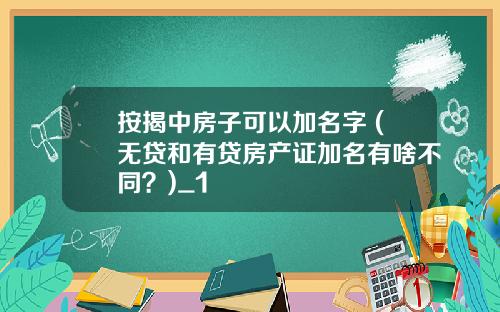 按揭中房子可以加名字 (无贷和有贷房产证加名有啥不同？)_1