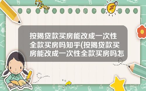 按揭贷款买房能改成一次性全款买房吗知乎(按揭贷款买房能改成一次性全款买房吗怎么办)_1