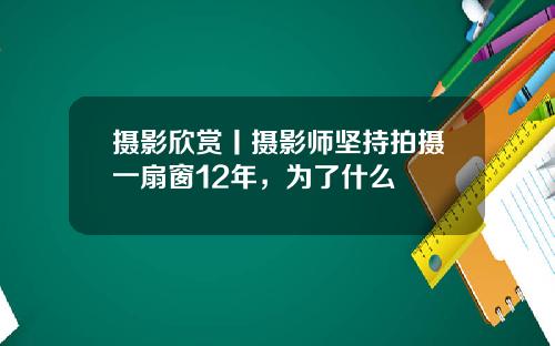 摄影欣赏丨摄影师坚持拍摄一扇窗12年，为了什么