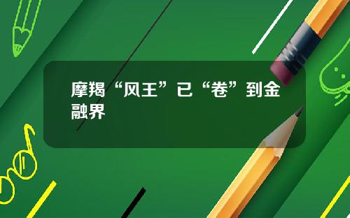 摩羯“风王”已“卷”到金融界