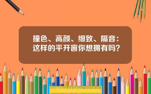 撞色、高颜、细致、隔音：这样的平开窗你想拥有吗？