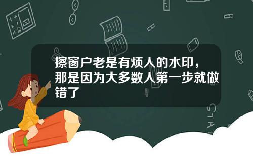 擦窗户老是有烦人的水印，那是因为大多数人第一步就做错了