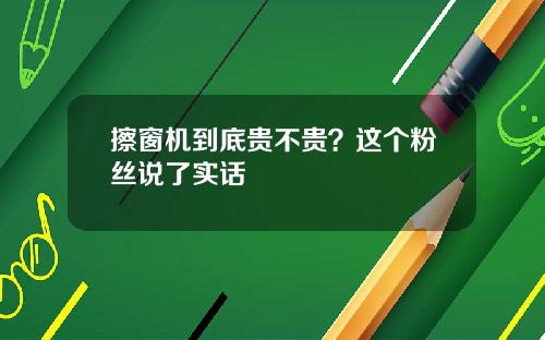 擦窗机到底贵不贵？这个粉丝说了实话