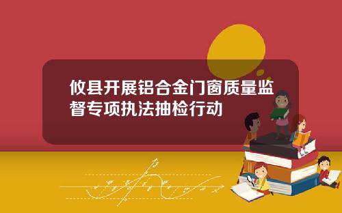 攸县开展铝合金门窗质量监督专项执法抽检行动