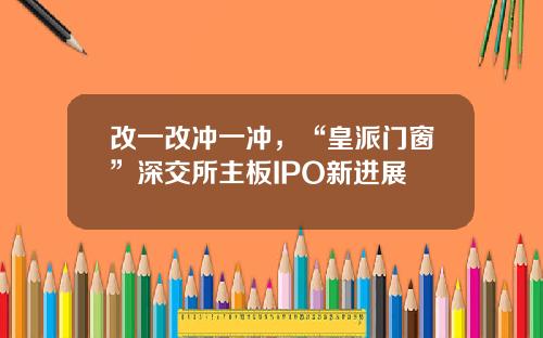 改一改冲一冲，“皇派门窗”深交所主板IPO新进展
