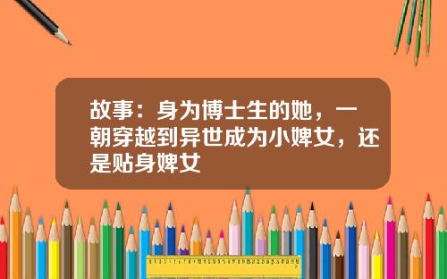 故事：身为博士生的她，一朝穿越到异世成为小婢女，还是贴身婢女