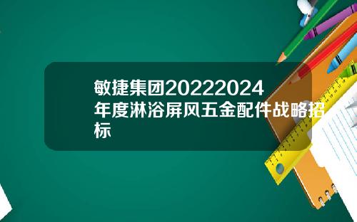 敏捷集团20222024年度淋浴屏风五金配件战略招标