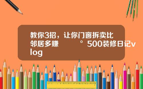 教你3招，让你门窗拆卖比邻居多赚💰500装修日记vlog