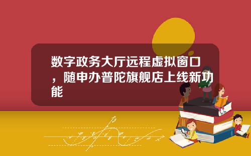 数字政务大厅远程虚拟窗口，随申办普陀旗舰店上线新功能
