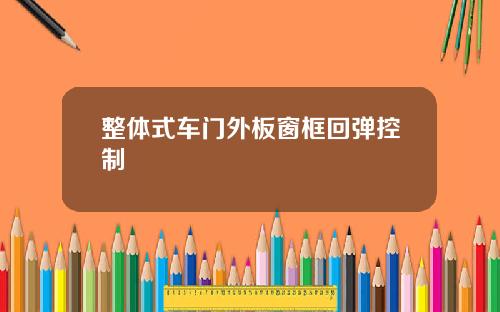 整体式车门外板窗框回弹控制