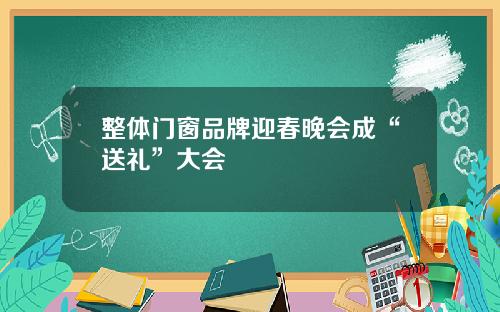 整体门窗品牌迎春晚会成“送礼”大会