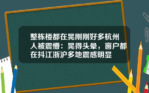 整栋楼都在晃刚刚好多杭州人被震懵：晃得头晕，窗户都在抖江浙沪多地震感明显