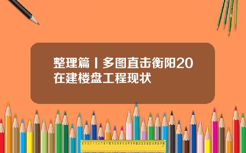 整理篇丨多图直击衡阳20在建楼盘工程现状