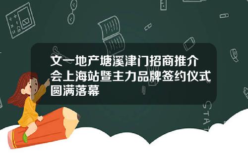 文一地产塘溪津门招商推介会上海站暨主力品牌签约仪式圆满落幕