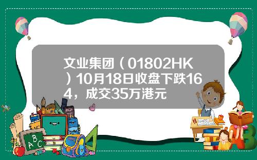 文业集团（01802HK）10月18日收盘下跌164，成交35万港元
