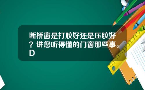 断桥窗是打胶好还是压胶好？讲您听得懂的门窗那些事。D