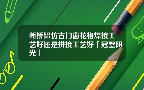 断桥铝仿古门窗花格焊接工艺好还是拼接工艺好「冠墅阳光」