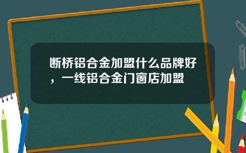 断桥铝合金加盟什么品牌好，一线铝合金门窗店加盟