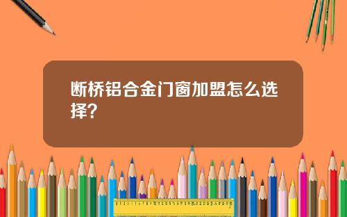 断桥铝合金门窗加盟怎么选择？