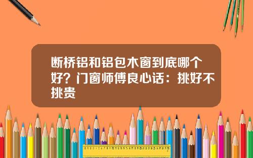 断桥铝和铝包木窗到底哪个好？门窗师傅良心话：挑好不挑贵