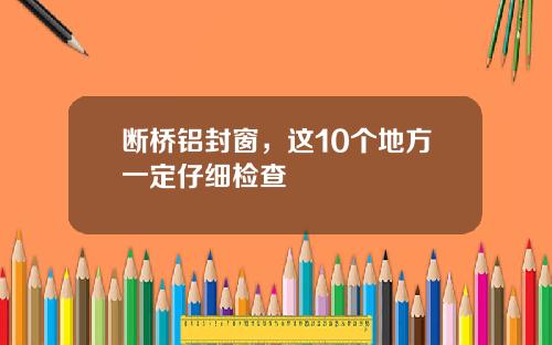 断桥铝封窗，这10个地方一定仔细检查