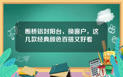 断桥铝封阳台，换窗户，这几款经典颜色百搭又好看