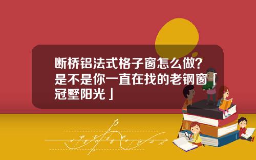 断桥铝法式格子窗怎么做？是不是你一直在找的老钢窗「冠墅阳光」