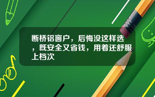 断桥铝窗户，后悔没这样选，既安全又省钱，用着还舒服上档次