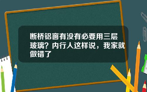断桥铝窗有没有必要用三层玻璃？内行人这样说，我家就做错了