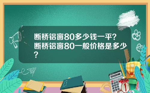 断桥铝窗80多少钱一平？断桥铝窗80一般价格是多少？