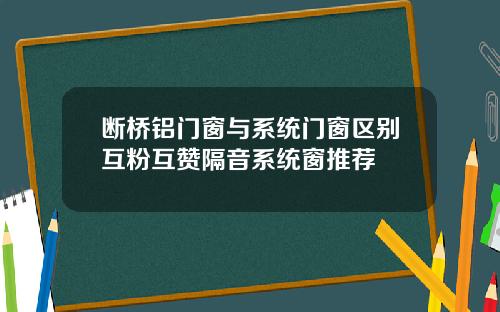 断桥铝门窗与系统门窗区别互粉互赞隔音系统窗推荐