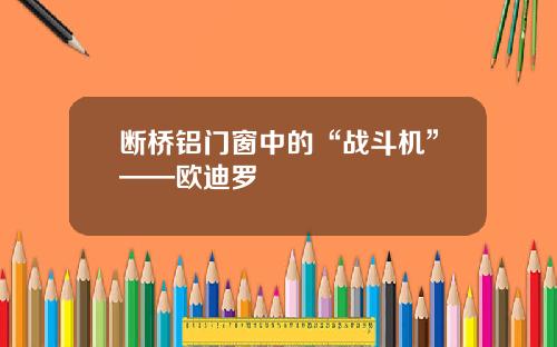 断桥铝门窗中的“战斗机”——欧迪罗