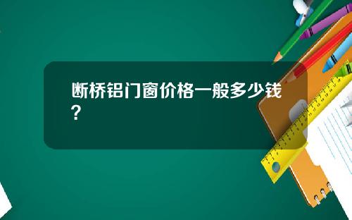 断桥铝门窗价格一般多少钱？