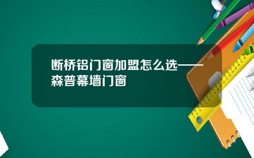 断桥铝门窗加盟怎么选——森普幕墙门窗